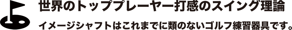 世界のトッププレーヤー打感のスイング理論 イメージシャフトはこれまでに類のないゴルフ練習器具です。